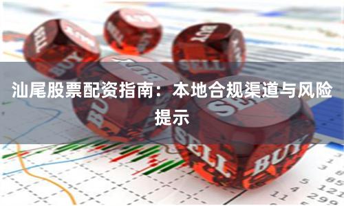 汕尾股票配资指南：本地合规渠道与风险提示